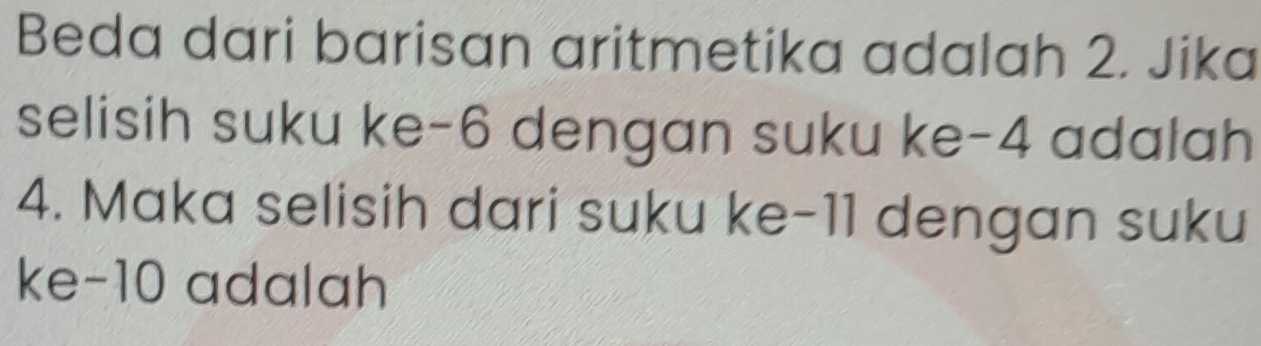 Beda dari barisan aritmetika adalah 2. Jika 
selisih suku ke -6 dengan suku ke -4 adalah
4. Maka selisih dari suku ke -11 dengan suku 
ke -10 adalah