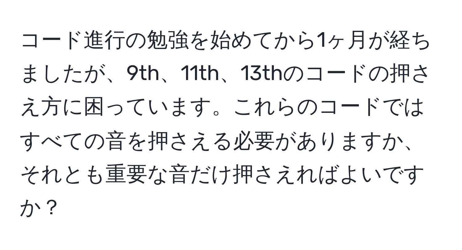 コード進行の勉強を始めてから1ヶ月が経ちましたが、9th、11th、13thのコードの押さえ方に困っています。これらのコードではすべての音を押さえる必要がありますか、それとも重要な音だけ押さえればよいですか？