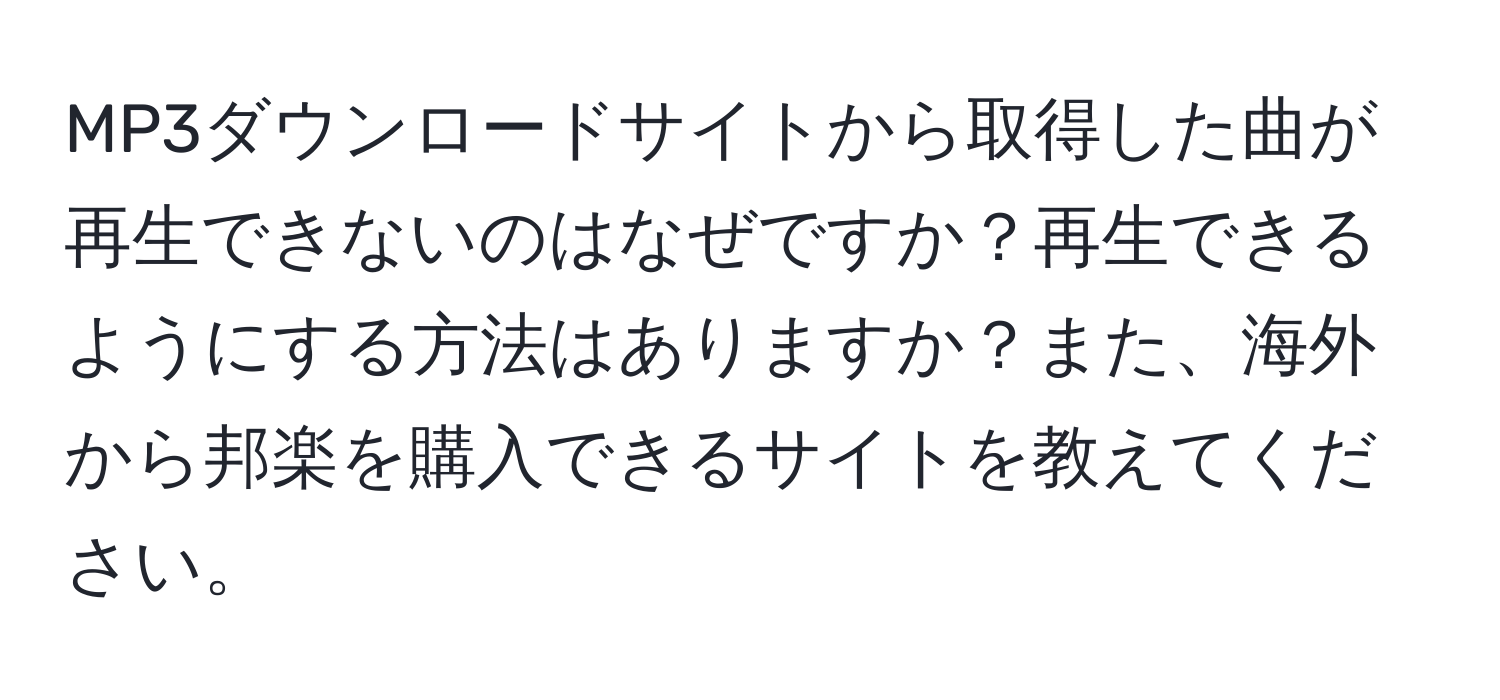 MP3ダウンロードサイトから取得した曲が再生できないのはなぜですか？再生できるようにする方法はありますか？また、海外から邦楽を購入できるサイトを教えてください。