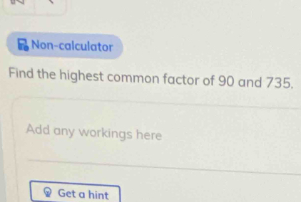 Non-calculator 
Find the highest common factor of 90 and 735. 
Add any workings here 
Get a hint