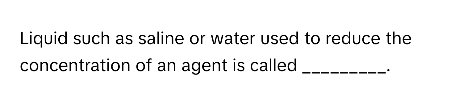 Liquid such as saline or water used to reduce the concentration of an agent is called _________.