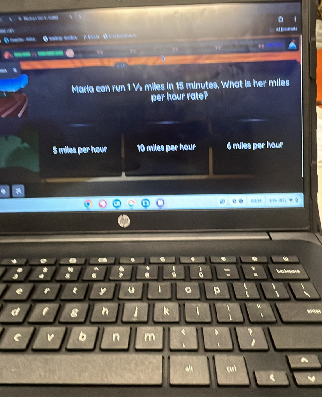 、


Maria can run 1 ½ miles in 15 minutes. What is her miles
per hour rate?
S miles per hour 10 miles per hour 6 miles per hour.
o 0ct 21 a S INTL 
.
a
4 
*
、
9 0 : 
hackspace
e r t y u 1 。 P
u
a f 8 h j k enter
、
C v b n m
.

alt ctri