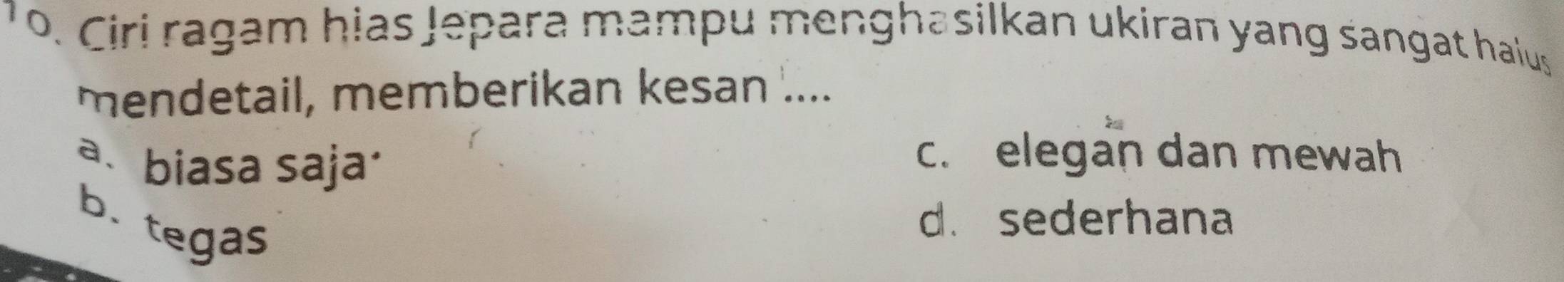 Ciri ragam hias Jepara mampu menghasilkan ukiran yang sangat haius
mendetail, memberikan kesan ....
a. biasa saja·
c. elegan dan mewah
b.
tegas
d. sederhana