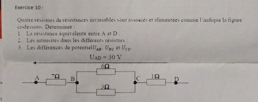 Quatre résistors de résistances invariables sont associés et alimentées comme l'indique la figure
ci-dessous. Déterminer :
L La résistance équivalente entre A et D.
2 Les intensités dans les différents résistors :
3 Les différences de potentiel U_AB.U_BC er U_CD
U_AD=30V
6Ω
A 7Ω B C 1Ω D
3Ω