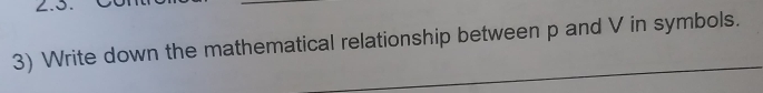 ∠.S. 
3) Write down the mathematical relationship between p and V in symbols.