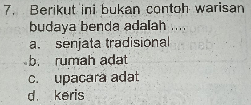 Berikut ini bukan contoh warisan
budaya benda adalah ....
a. senjata tradisional
b. rumah adat
c. upacara adat
d. keris