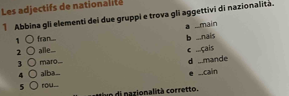 Les adjectifs de nationalité
Abbina gli elementi dei due gruppi e trova gli aggettivi di nazionalità.
a ...main
1 fran...
b ...nais
2 alle_ c ...çais
3 maro_
4 alba... d ...mande
e ...cain
5 rou...
tivo di nazionalità corretto.