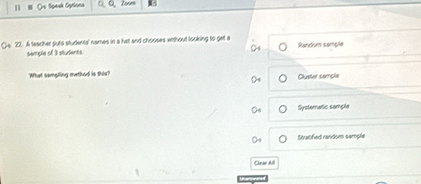Os Spasú Opticna 0 。 Zooen
(4 22. A teacher puts students' names in a hat and chooses without looking to get a
sanpia ef 3 studants. Random sample
What sempling method is this?
Cluster samicle
Systemnatic sample
Stratified random sample
Clear All
Unanswered