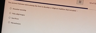 o! 3
The ancient Hebenen were among the first to devolop a religious tradition that included -
Ancestor warship
Hsty piprimages
Sacrifc os
Monatheism