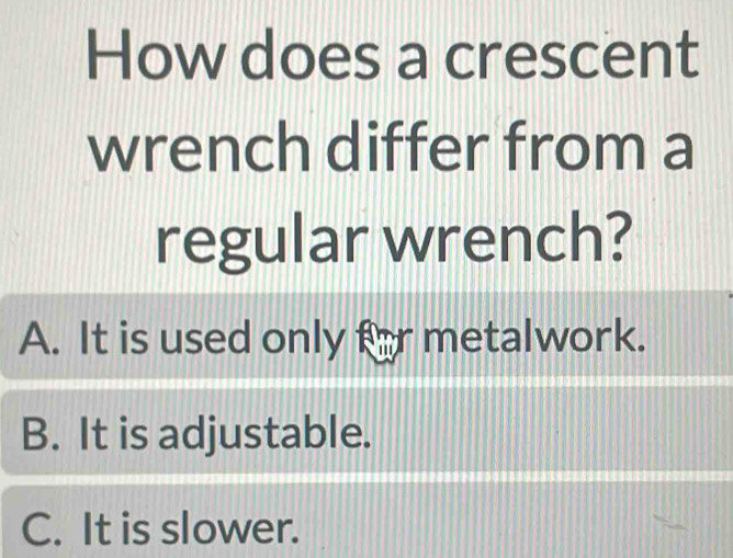 How does a crescent
wrench differ from a
regular wrench?
A. It is used only for metalwork.
B. It is adjustable.
C. It is slower.