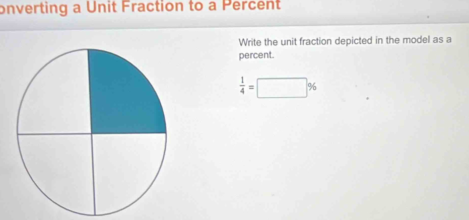 onverting a Unit Fraction to a Percent 
Write the unit fraction depicted in the model as a 
percent.
 1/4 =□ %