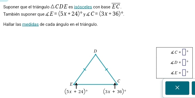 Suponer que el triángulo △ CDE es jsósceles con base overline EC.
También suponer que ∠ E=(5x+24)^circ  V ∠ C=(3x+36)^circ .
Hallar las medidas de cada ángulo en el triángulo.
∠ C=□°
∠ D=□°
∠ E=□°
×