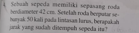 Sebuah sepeda memiliki sepasang roda 
berdiameter 42 cm. Setelah roda berputar se- 
banyak 50 kali pada lintasan lurus, berapakah 
jarak yang sudah ditempuh sepeda itu?