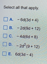 Select all that apply.
A. -6d(3d+4)
B. -2d(9d+12)
C. -4d(6d+8)
D. -2d^2(9+12)
E. 6d(3d-4)