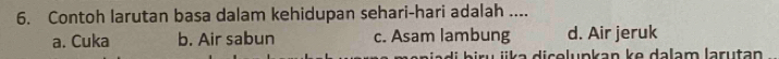 Contoh larutan basa dalam kehidupan sehari-hari adalah ....
a. Cuka b. Air sabun c. Asam lambung d. Air jeruk