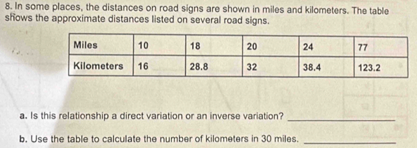 In some places, the distances on road signs are shown in miles and kilometers. The table 
shows the approximate distances listed on several road signs. 
a. Is this relationship a direct variation or an inverse variation?_ 
b. Use the table to calculate the number of kilometers in 30 miles._