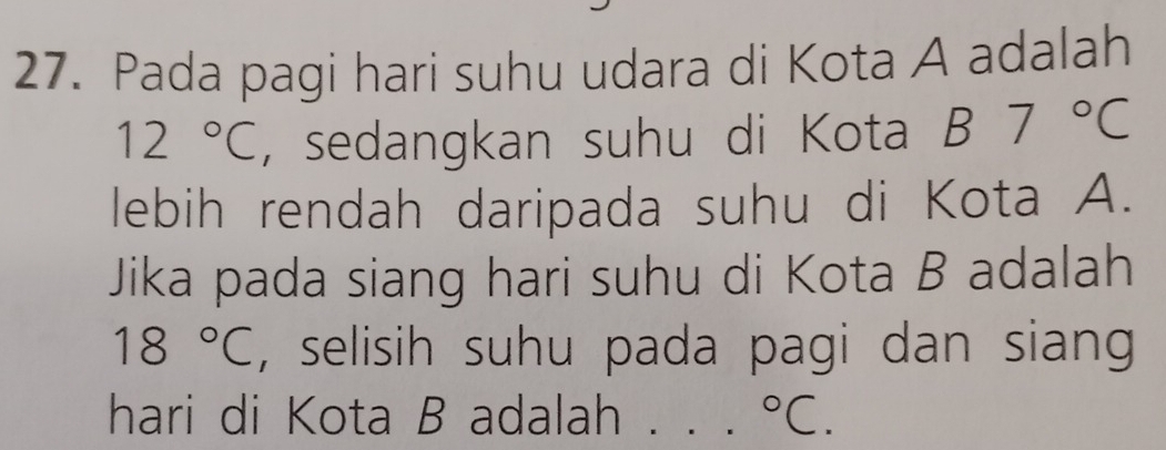 Pada pagi hari suhu udara di Kota A adalah
12°C , sedangkan suhu di Kota B7°C
lebih rendah daripada suhu di Kota A. 
Jika pada siang hari suhu di Kota B adalah
18°C , selisih suhu pada pagi dan siang 
hari di Kota B adalah . . ._°C.