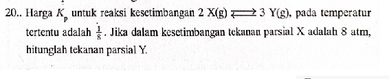 20.. Harga K_p untuk reaksi kesetimbangan 2X(g)leftharpoons 3Y(g) , pada temperatur 
tertentu adalah  1/8 . Jika dalam kesetimbangan tekanan parsial X adalah 8 atm, 
hitunglah tekanan parsial Y.