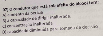 condutor que está sob efeito do álcool tem:
A) aumento da perícia
B) a capacidade de dirigir inalterada.
C) concentração inalterada
D) capacidade diminuída para tomada de decisão