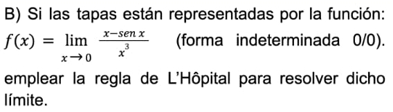 Si las tapas están representadas por la función:
f(x)=limlimits _xto 0 (x-senx)/x^3  (forma indeterminada 0/0). 
emplear la regla de L'Hôpital para resolver dicho 
límite.