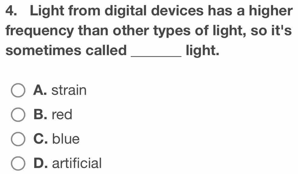 Light from digital devices has a higher
frequency than other types of light, so it's
sometimes called _light.
A. strain
B. red
C. blue
D. artificial