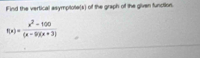 Find the vertical asymptote(s) of the graph of the given function.
f(x)= (x^2-100)/(x-9)(x+3) 