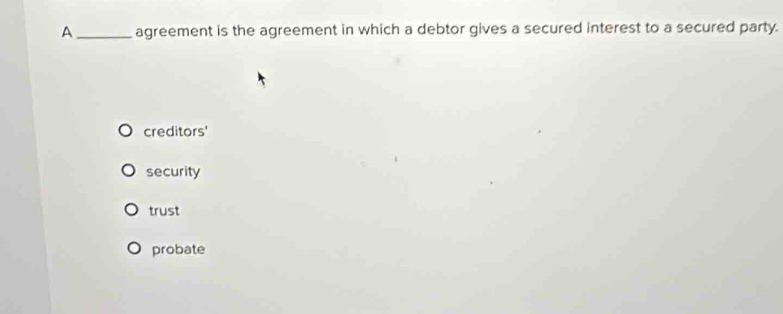 A_ agreement is the agreement in which a debtor gives a secured interest to a secured party.
creditors'
security
trust
probate