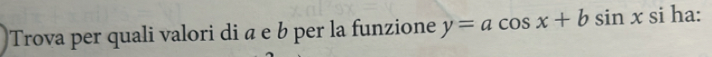 Trova per quali valori di α e b per la funzione y=acos x+bsin xsi ha: