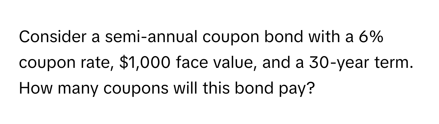 Consider a semi-annual coupon bond with a 6% coupon rate, $1,000 face value, and a 30-year term. How many coupons will this bond pay?