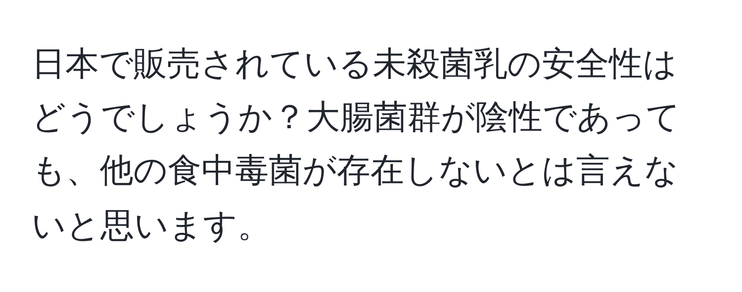 日本で販売されている未殺菌乳の安全性はどうでしょうか？大腸菌群が陰性であっても、他の食中毒菌が存在しないとは言えないと思います。