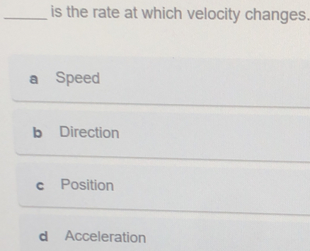 is the rate at which velocity changes.
a Speed
b Direction
c£Position
d Acceleration