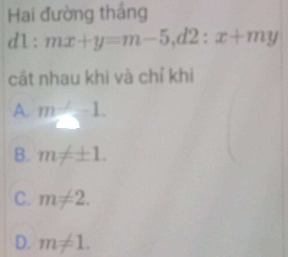 Hai đường thắng
d1: mx+y=m-5, d2:x+my
cát nhau khi và chỉ khi
A. m=-1.
B. m!= ± 1.
C. m!= 2.
D. m!= 1.