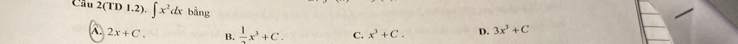 Cầu 2(TD 1.2). ∈t x^2dx bàng D. 3x^3+C
A. 2x+C. B.  1/2 x^3+C. C. x^3+C.