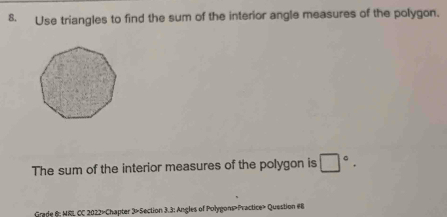 Use triangles to find the sum of the interior angle measures of the polygon. 
The sum of the interior measures of the polygon is □°. 
Grade 8: MRL CC 2022>Chapter 3>Section 3.3: Angles of Polygons Practice> Question #8