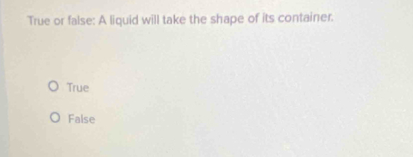 True or false: A liquid will take the shape of its container.
True
False