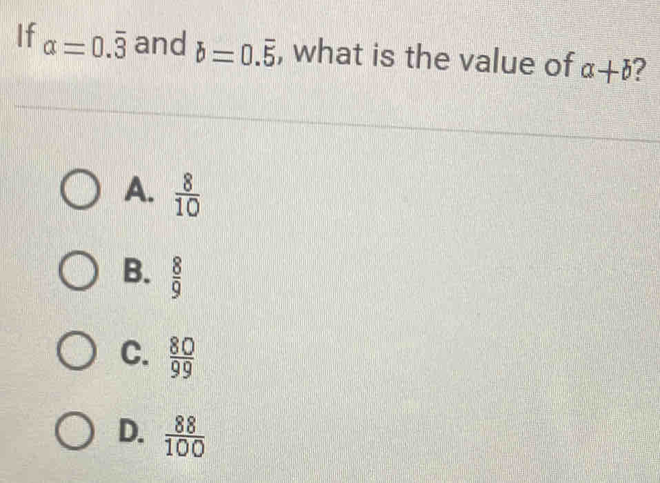 If alpha =0.overline 3 and b=0.overline 5 , what is the value of a+b 2
A.  8/10 
B.  8/9 
C.  80/99 
D.  88/100 