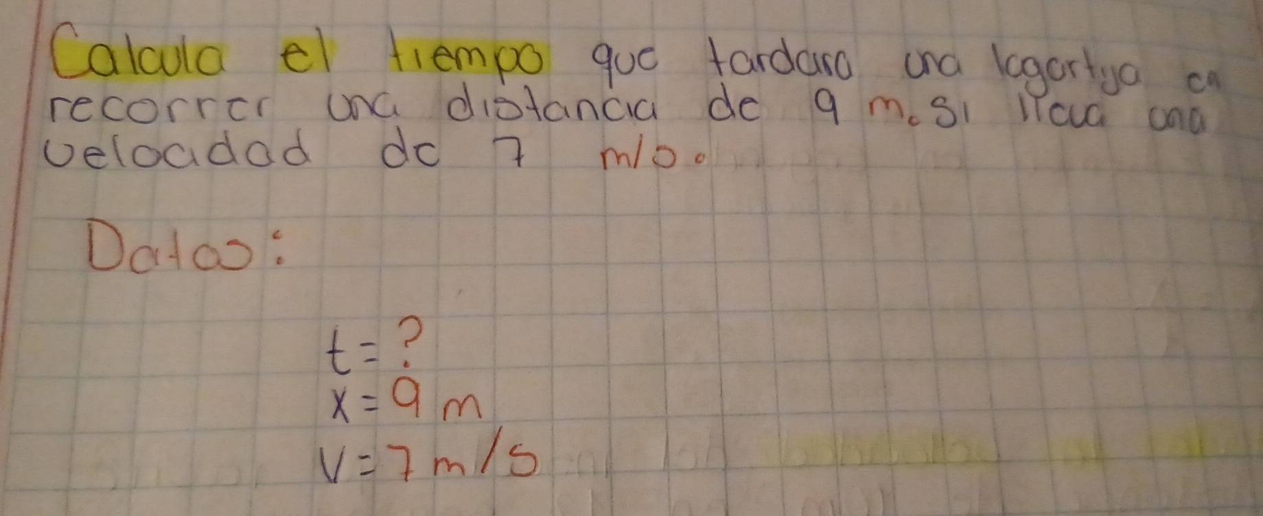 Calcula el tlempo guó tardara ana legartya a 
recorrer una distancia de 9 m. Si lcua and 
veloadad do 7 mb. 
Datao:
t= ?
x=9m
V=7m/s