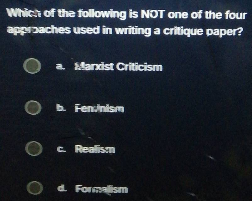 Which of the following is NOT one of the four
approaches used in writing a critique paper?
a. Marxist Criticism
Feninism
Realism
Formalism