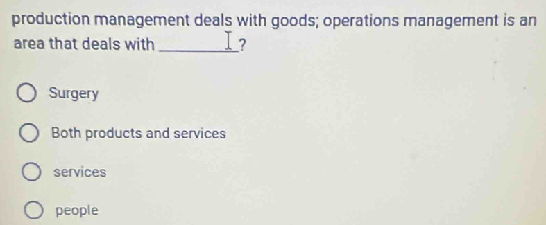 production management deals with goods; operations management is an
area that deals with _?
Surgery
Both products and services
services
people