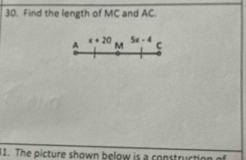 Find the length of MC and AC. 
A x+20 M 5x-4
C
1. The picture shown below is a constructio