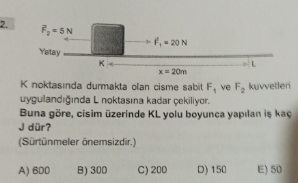 noktasında durmakta olan cisme sabit F_1 ve F_2 kuvvetleri
uygulandığında L noktasına kadar çekiliyor.
Buna göre, cisim üzerinde KL yolu boyunca yapılan is kaç
J dür?
(Sürtünmeler önemsizdir.)
A) 600 B) 300 C) 200 D) 150 E) 50