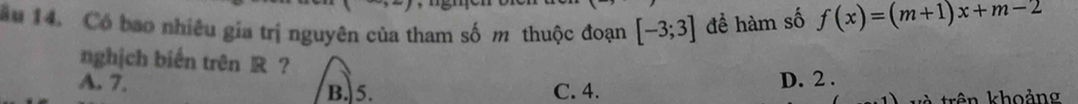 Có bao nhiêu gia trị nguyên của tham số m thuộc đoạn [-3;3] đề hàm số f(x)=(m+1)x+m-2
nghịch biến trên R ?
A. 7. D. 2.
B. 5. C. 4.
trên khoảng