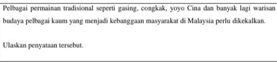 Pelbagai permainan tradisional seperti gasing, congkak, yoyo Cina dan banyak lagi warisan 
budaya pelbagai kaum yang menjadi kebanggaan masyarakat di Malaysia perlu dikekalkan. 
Ulaskan penyataan tersebut.