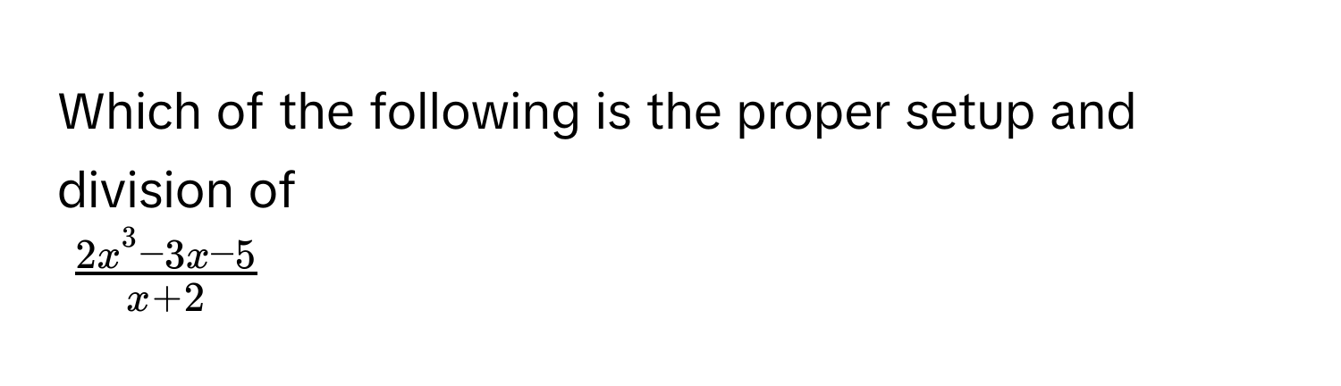 Which of the following is the proper setup and division of
$frac2x^(3 - 3x - 5)x + 2$