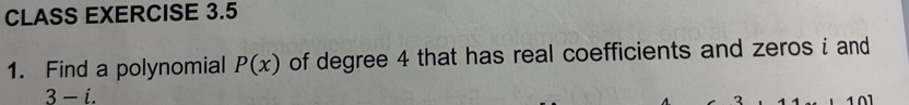 CLASS EXERCISE 3.5 
1. Find a polynomial P(x) of degree 4 that has real coefficients and zeros i and
3-i. 
2