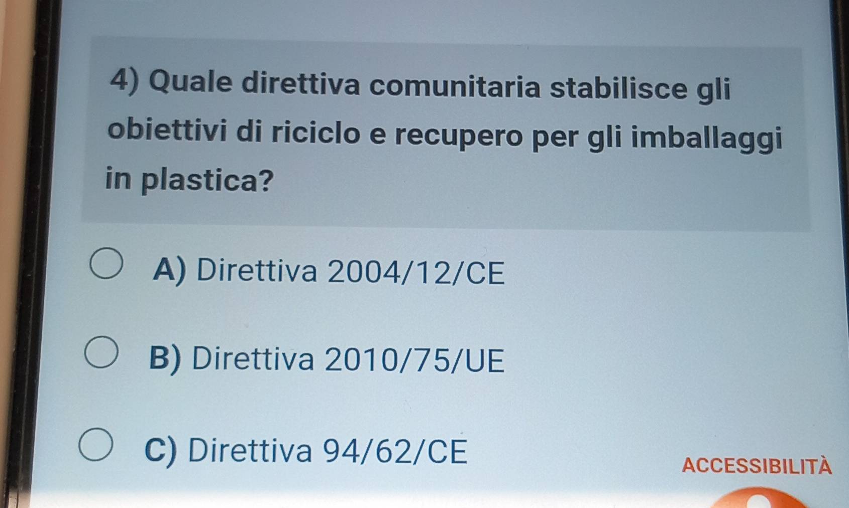 Quale direttiva comunitaria stabilisce gli
obiettivi di riciclo e recupero per gli imballaggi
in plastica?
A) Direttiva 2004/12/CE
B) Direttiva 2010/75/UE
C) Direttiva 94/62/CE
ACCESSIBILITÀ