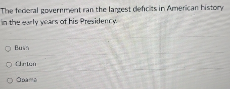 The federal government ran the largest defcits in American history
in the early years of his Presidency.
Bush
Clinton
Obama