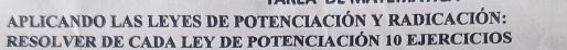 APLICANDO LAS LEYES DE POTENCIACIÓN Y RADICACIÓN: 
RESOLVER DE CADA LEY DE POTENCIACIÓN 10 EJERCICIOS
