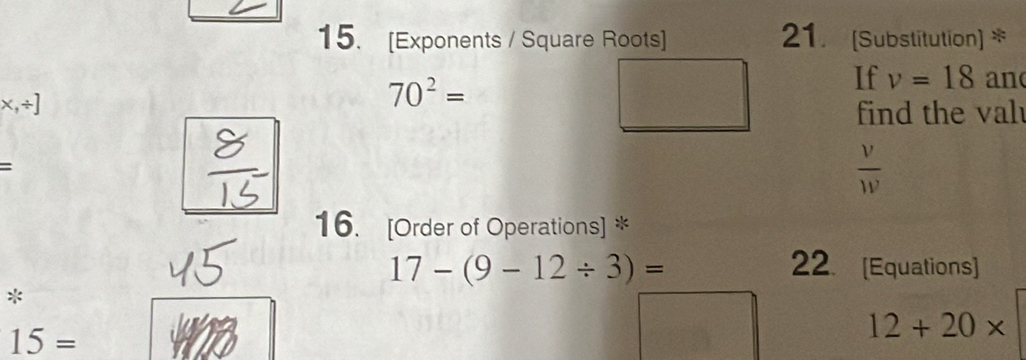 [Exponents / Square Roots] 21. (Substitution) *
x,/ ]
70^2=
If v=18 an 
find the val 
=
 v/w 
16. [Order of Operations] *
17-(9-12/ 3)= 22. [Equations] 
*
15=
12+20*