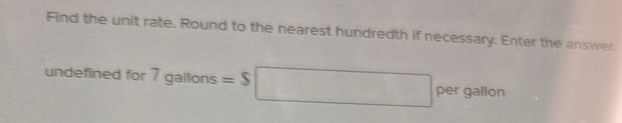 Find the unit rate. Round to the nearest hundredth if necessary. Enter the answer. 
undefined for 7gallons=$□ per gallon